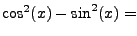 $ \cos^2(x)-\sin^2(x)=$