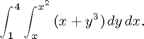 $$\int_1^4 \int_{x}^{x^2} \,(x + y^3)\,dy\,dx. $$