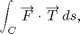 $$ \int_C\overrightarrow F \cdot \overrightarrow T\,ds,$$