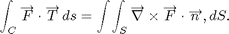$$ \int_C\overrightarrow F \cdot \overrightarrow T\,ds = \int\!\int_S \overrightarrow\nabla \times \overrightarrow F\cdot \overrightarrow n,dS. $$