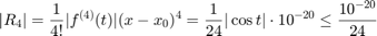 $$ |R_4| = \frac{1}{4!}|f^{(4)}(t)|(x-x_0)^4 = \frac{1}{24}|\cos t|\cdot 10^{-20}\le \frac{10^{-20}}{24}$$
